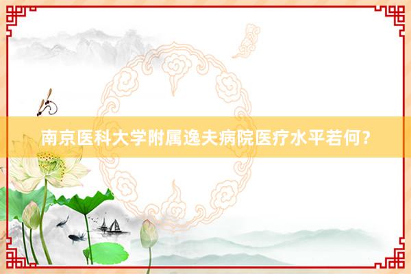 南京医科大学附属逸夫病院医疗水平若何？