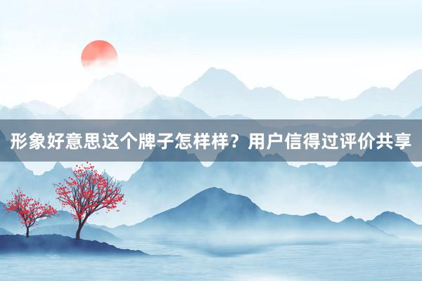 形象好意思这个牌子怎样样？用户信得过评价共享