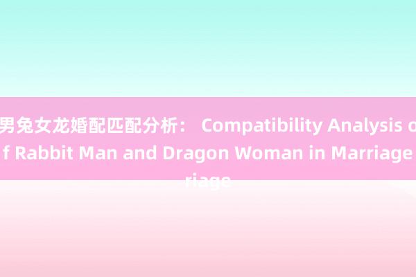 男兔女龙婚配匹配分析： Compatibility Analysis of Rabbit Man and Dragon Woman in Marriage