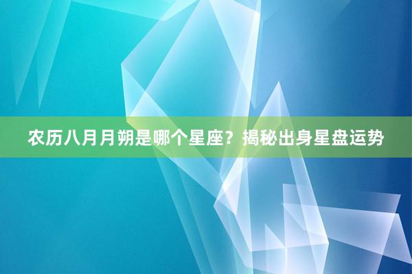 农历八月月朔是哪个星座？揭秘出身星盘运势