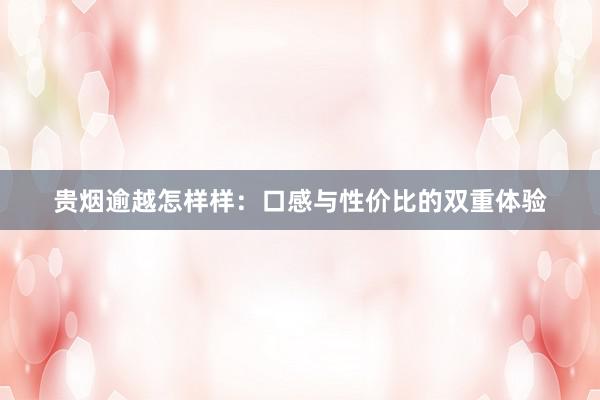 贵烟逾越怎样样：口感与性价比的双重体验