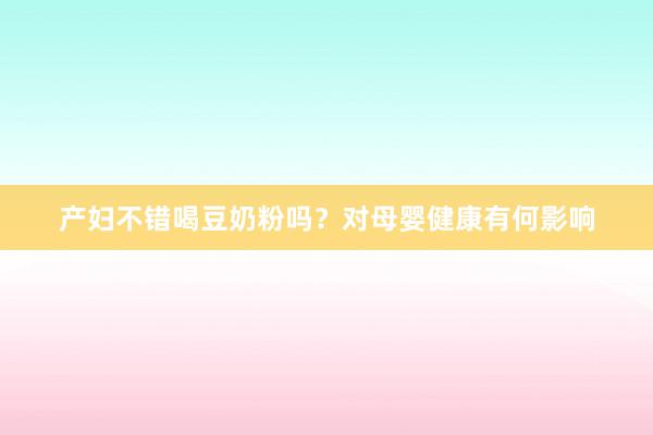 产妇不错喝豆奶粉吗？对母婴健康有何影响
