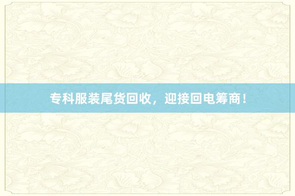 专科服装尾货回收，迎接回电筹商！