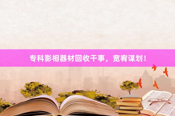 专科影相器材回收干事，宽宥谋划！